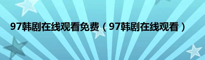 97韩剧在线观看免费(97韩剧在线观看)