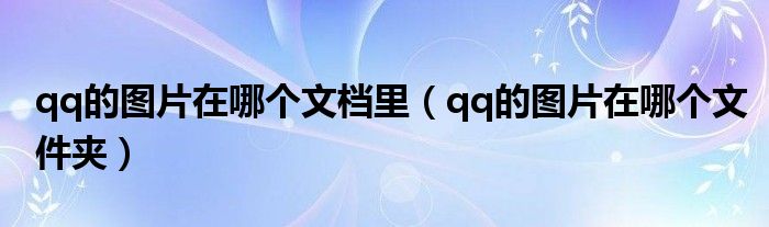 qq的图片在哪个文档里(qq的图片在哪个文件夹)