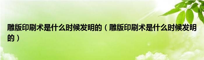 雕版印刷术是什么时候发明的(雕版印刷术是什么时候发明的)