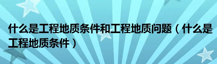 什么是工程地质条件和工程地质问题(什么是工程地质条件)
