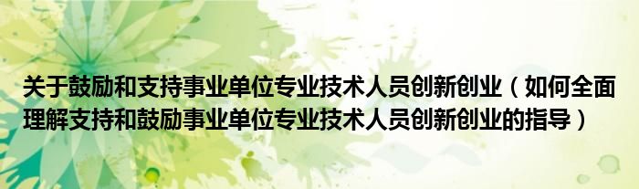 关于鼓励和支持事业单位专业技术人员创新创业(如何全面理解支持和鼓励事业单位专业技术人员创新创业的指导)