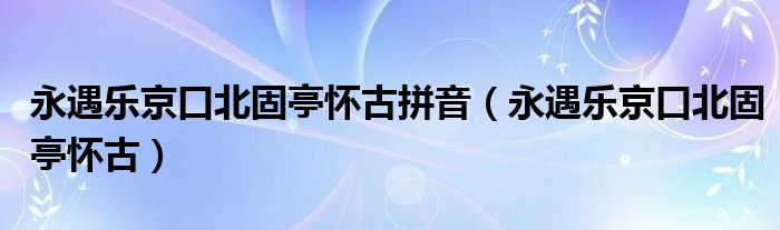 永遇乐京口北固亭怀古拼音(永遇乐京口北固亭怀古)