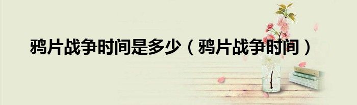 鸦片战争时间是多少(鸦片战争时间)