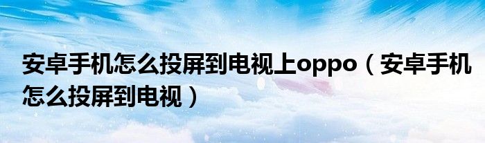 安卓手机怎么投屏到电视上oppo(安卓手机怎么投屏到电视)