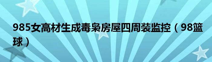 985女高材生成毒枭房屋四周装监控(98篮球)