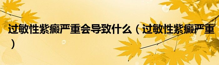 过敏性紫癜严重会导致什么(过敏性紫癜严重)