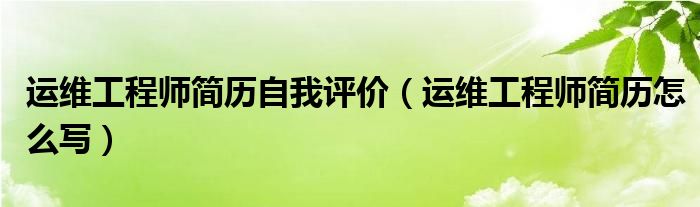 运维工程师简历自我评价(运维工程师简历怎么写)