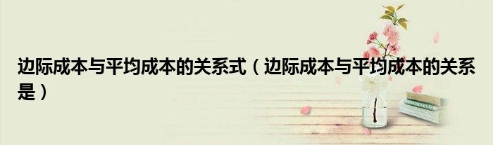 边际成本与平均成本的关系式(边际成本与平均成本的关系是)