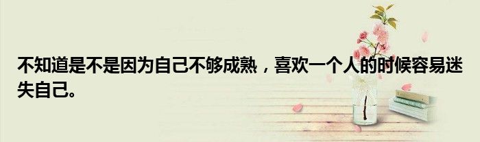 不知道是不是因为自己不够成熟,喜欢一个人的时候容易迷失自己。