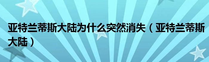 亚特兰蒂斯大陆为什么突然消失(亚特兰蒂斯大陆)