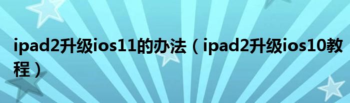 ipad2升级ios11的办法(ipad2升级ios10教程)