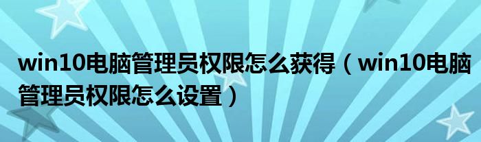 win10电脑管理员权限怎么获得(win10电脑管理员权限怎么设置)