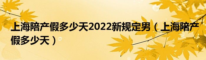 上海陪产假多少天2022新规定男(上海陪产假多少天)