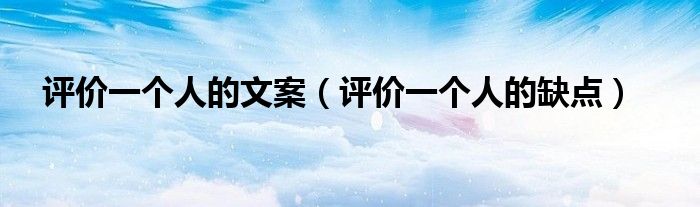 评价一个人的文案(评价一个人的缺点)