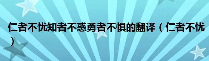 仁者不忧知者不惑勇者不惧的翻译(仁者不忧)