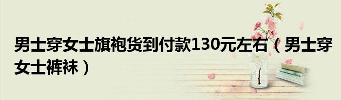男士穿女士旗袍货到付款130元左右(男士穿女士裤袜)