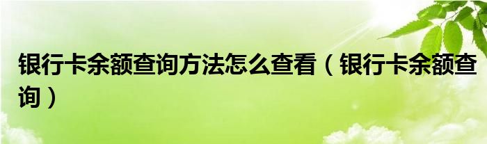 银行卡余额查询方法怎么查看(银行卡余额查询)