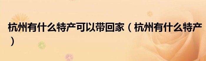 杭州有什么特产可以带回家(杭州有什么特产)