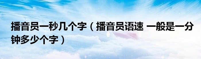播音员一秒几个字(播音员语速 一般是一分钟多少个字)