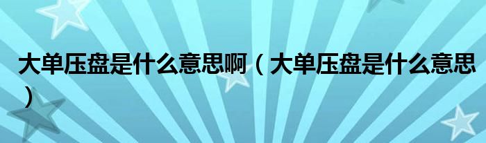 大单压盘是什么意思啊(大单压盘是什么意思)