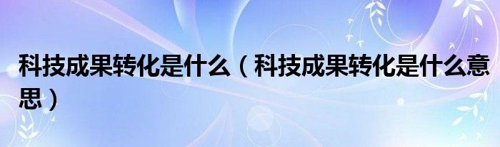 科技成果转化是什么(科技成果转化是什么意思)