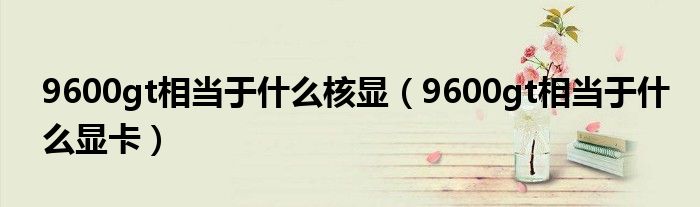9600gt相当于什么核显(9600gt相当于什么显卡)