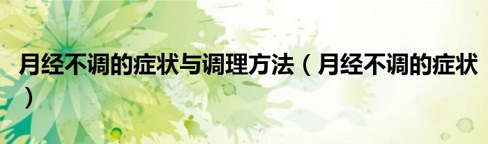 月经不调的症状与调理方法(月经不调的症状)