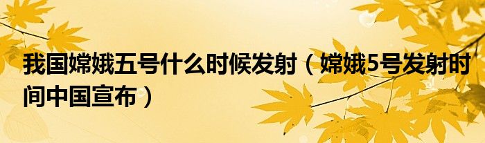 我国嫦娥五号什么时候发射(嫦娥5号发射时间中国宣布)