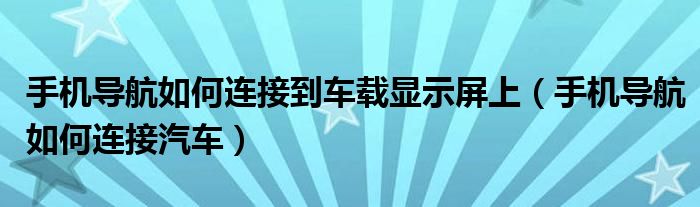 手机导航如何连接到车载显示屏上(手机导航如何连接汽车)