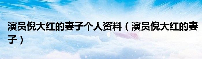 演员倪大红的妻子个人资料(演员倪大红的妻子)