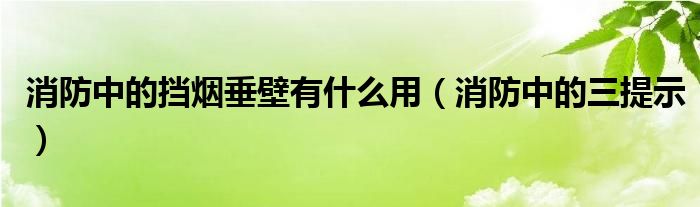 消防中的挡烟垂壁有什么用(消防中的三提示)