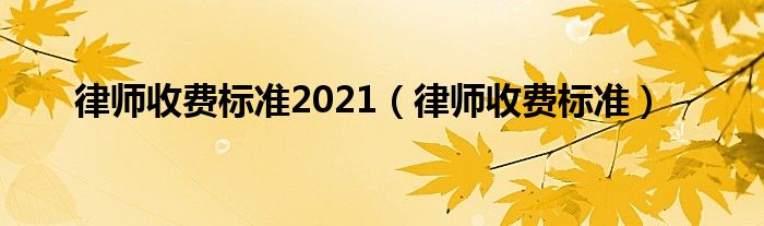 律师收费标准2021(律师收费标准)