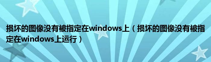 损坏的图像没有被指定在windows上(损坏的图像没有被指定在windows上运行)