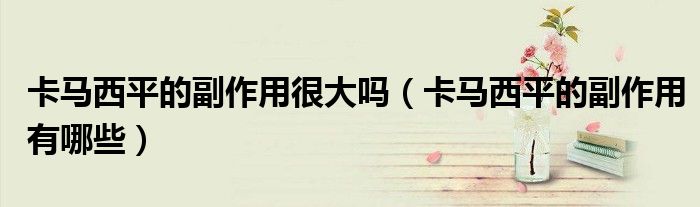 卡马西平的副作用很大吗(卡马西平的副作用有哪些)