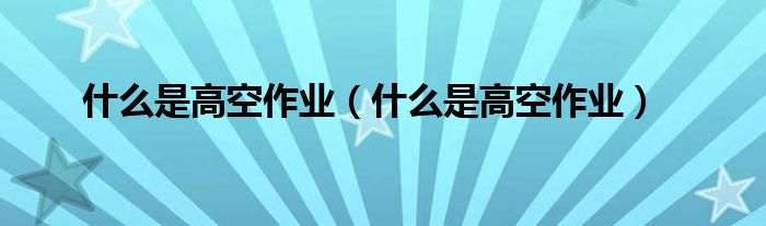 什么是高空作业(什么是高空作业)
