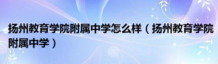 扬州教育学院附属中学怎么样（扬州教育学院附属中学）