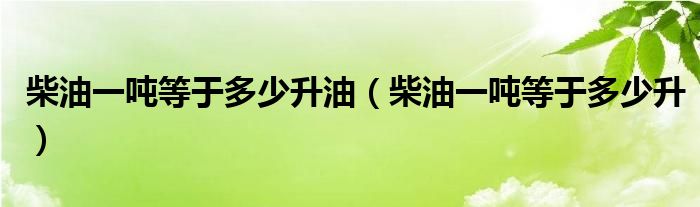 柴油一吨等于多少升油(柴油一吨等于多少升)
