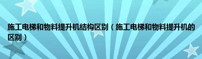 施工电梯和物料提升机结构区别（施工电梯和物料提升机的区别）