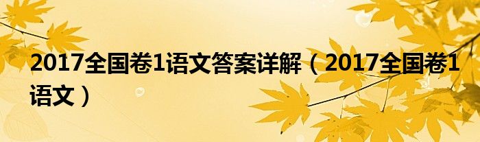 2017全国卷1语文答案详解(2017全国卷1语文)