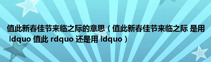 值此新春佳节来临之际的意思(值此新春佳节来临之际 是用 ldquo 值此 rdquo 还是用 ldquo)