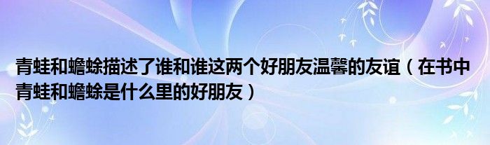 青蛙和蟾蜍描述了谁和谁这两个好朋友温馨的友谊(在书中 青蛙和蟾蜍是什么里的好朋友)