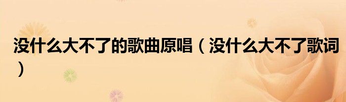 没什么大不了的歌曲原唱(没什么大不了歌词)