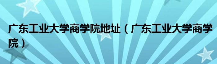 广东工业大学商学院地址(广东工业大学商学院)