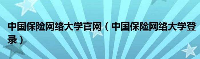 中国保险网络大学官网(中国保险网络大学登录)