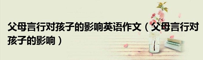 父母言行对孩子的影响英语作文(父母言行对孩子的影响)