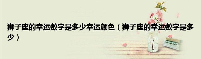 狮子座的幸运数字是多少幸运颜色(狮子座的幸运数字是多少)