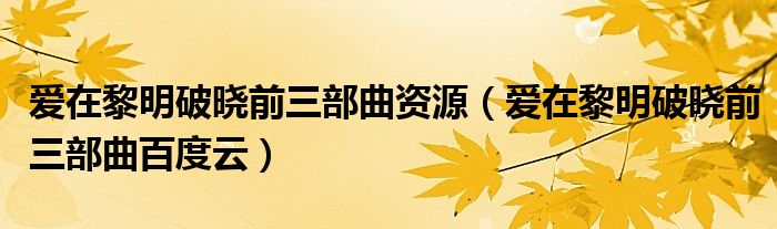爱在黎明破晓前三部曲资源(爱在黎明破晓前三部曲百度云)