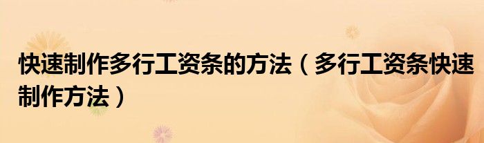 快速制作多行工资条的方法(多行工资条快速制作方法)