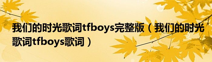 我们的时光歌词tfboys完整版(我们的时光歌词tfboys歌词)