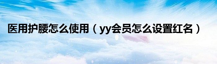 医用护腰怎么使用(yy会员怎么设置红名)